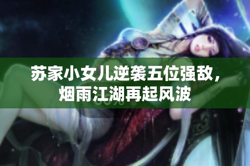 蘇家小女兒逆襲五位強敵，煙雨江湖再起風(fēng)波