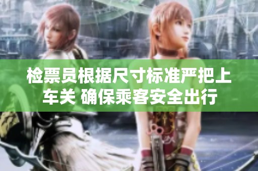 檢票員根據尺寸標準嚴把上車關 確保乘客安全出行