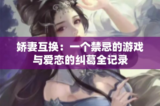 嬌妻互換：一個(gè)禁忌的游戲與愛戀的糾葛全記錄