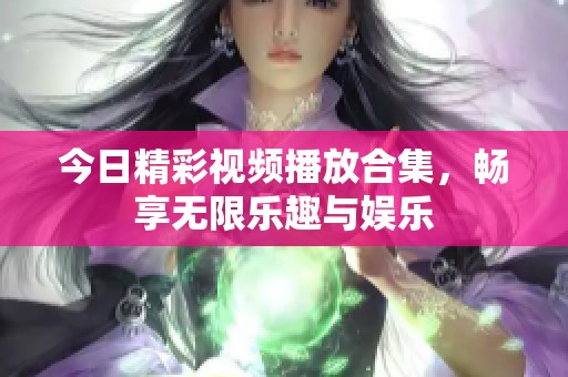 今日精彩視頻播放合集，暢享無限樂趣與娛樂