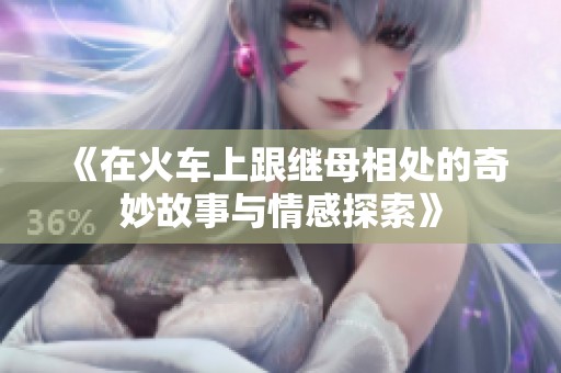 《在火車上跟繼母相處的奇妙故事與情感探索》