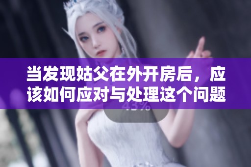 當發(fā)現(xiàn)姑父在外開房后，應該如何應對與處理這個問題