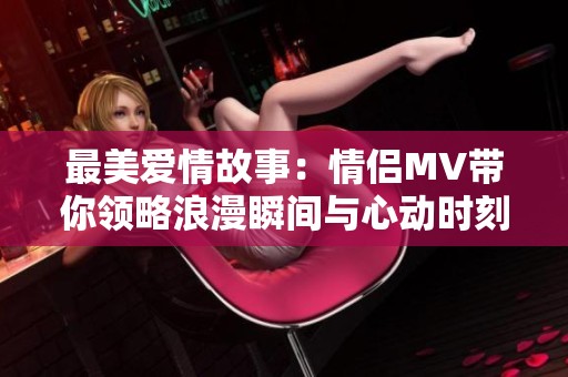 最美愛情故事：情侶MV帶你領(lǐng)略浪漫瞬間與心動時刻