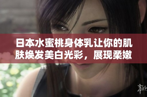 日本水蜜桃身體乳讓你的肌膚煥發(fā)美白光彩，展現(xiàn)柔嫩魅力