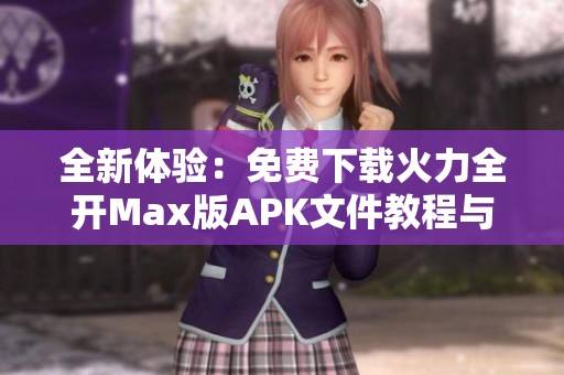全新體驗(yàn)：免費(fèi)下載火力全開(kāi)Max版APK文件教程與攻略