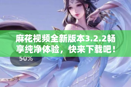 麻花視頻全新版本3.2.2暢享純凈體驗(yàn)，快來下載吧！