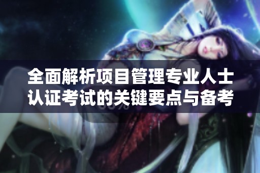 全面解析項目管理專業(yè)人士認證考試的關鍵要點與備考策略