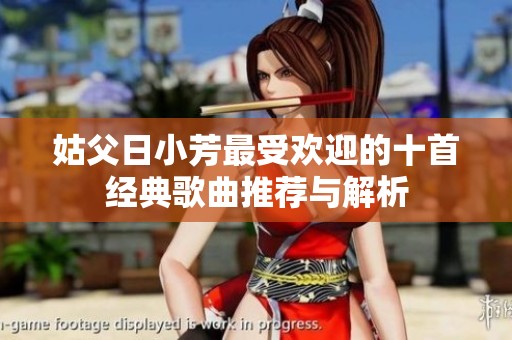 姑父日小芳最受歡迎的十首經(jīng)典歌曲推薦與解析