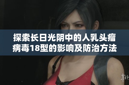 探索長(zhǎng)日光陰中的人乳頭瘤病毒18型的影響及防治方法