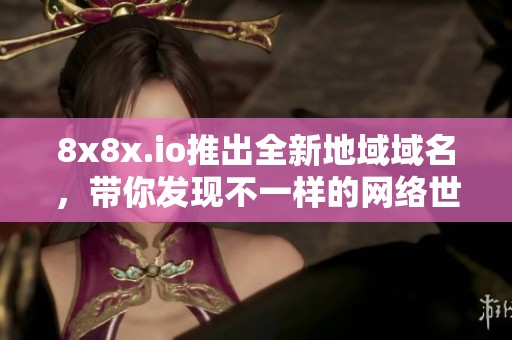 8x8x.io推出全新地域域名，帶你發(fā)現(xiàn)不一樣的網(wǎng)絡(luò)世界