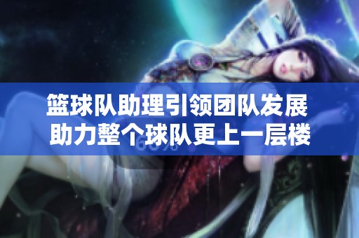 籃球隊(duì)助理引領(lǐng)團(tuán)隊(duì)發(fā)展 助力整個(gè)球隊(duì)更上一層樓