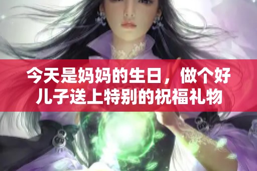 今天是媽媽的生日，做個(gè)好兒子送上特別的祝福禮物