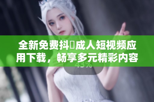 全新免費抖抈成人短視頻應用下載，暢享多元精彩內(nèi)容