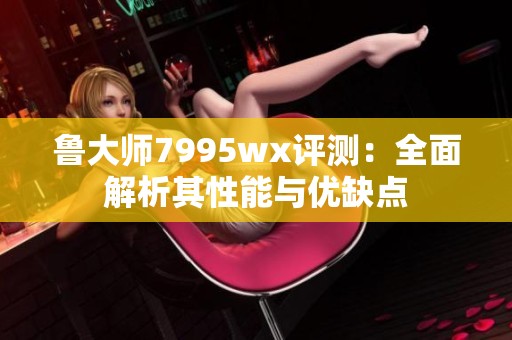 魯大師7995wx評測：全面解析其性能與優(yōu)缺點(diǎn)
