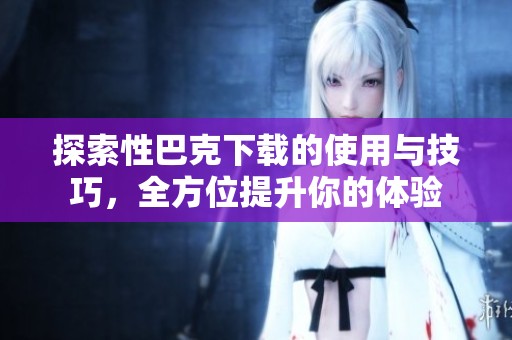 探索性巴克下載的使用與技巧，全方位提升你的體驗(yàn)