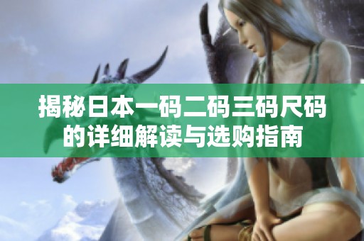 揭秘日本一碼二碼三碼尺碼的詳細(xì)解讀與選購(gòu)指南