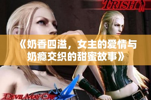 《奶香四溢，女主的愛情與奶癮交織的甜蜜故事》