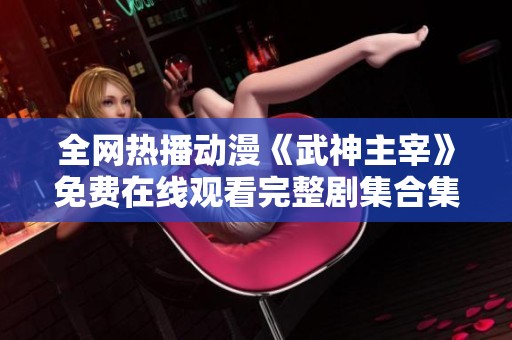 全網(wǎng)熱播動漫《武神主宰》免費在線觀看完整劇集合集