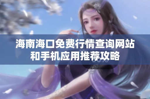 海南海口免費行情查詢網(wǎng)站和手機應(yīng)用推薦攻略