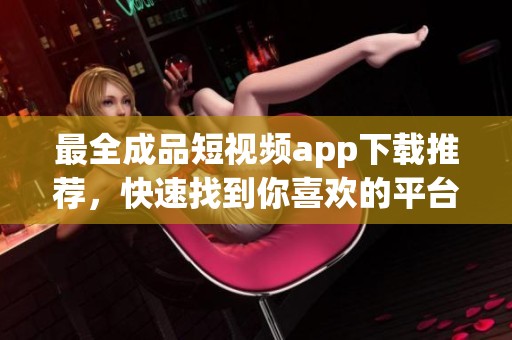 最全成品短視頻app下載推薦，快速找到你喜歡的平臺
