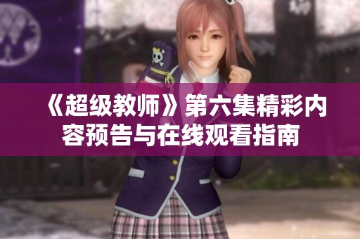 《超級教師》第六集精彩內(nèi)容預(yù)告與在線觀看指南
