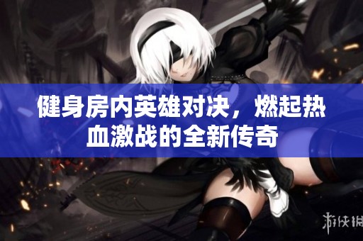健身房內(nèi)英雄對(duì)決，燃起熱血激戰(zhàn)的全新傳奇