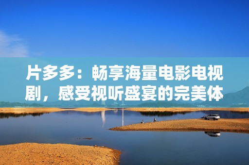 片多多：暢享海量電影電視劇，感受視聽盛宴的完美體驗