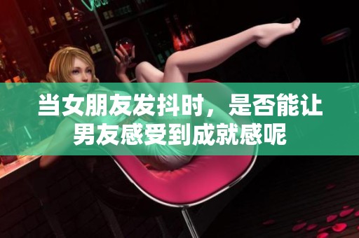 當(dāng)女朋友發(fā)抖時(shí)，是否能讓男友感受到成就感呢