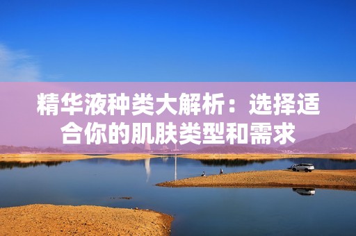 精華液種類(lèi)大解析：選擇適合你的肌膚類(lèi)型和需求
