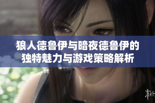 狼人德魯伊與暗夜德魯伊的獨(dú)特魅力與游戲策略解析