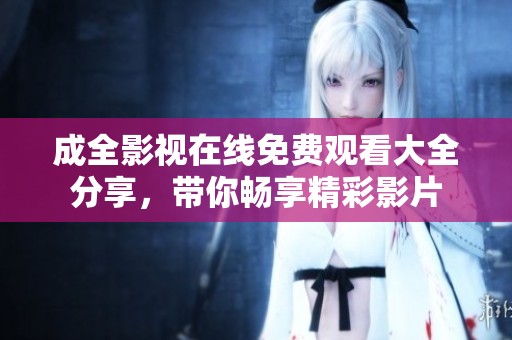 成全影視在線免費(fèi)觀看大全分享，帶你暢享精彩影片