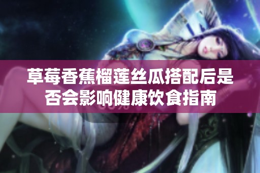 草莓香蕉榴蓮絲瓜搭配后是否會影響健康飲食指南