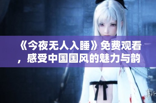 《今夜無人入睡》免費(fèi)觀看，感受中國國風(fēng)的魅力與韻味