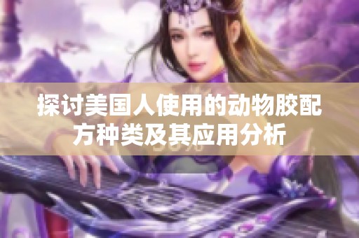 探討美國人使用的動物膠配方種類及其應用分析