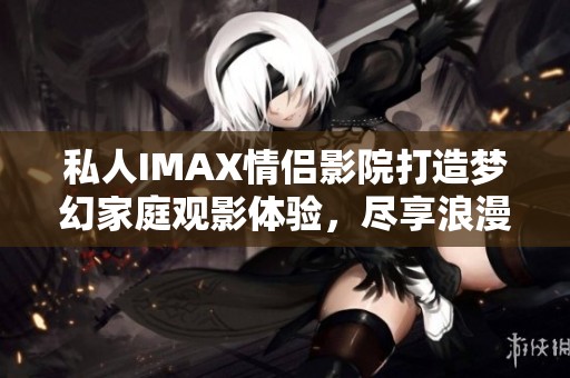 私人IMAX情侶影院打造夢幻家庭觀影體驗(yàn)，盡享浪漫時(shí)光