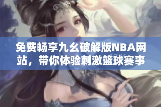 免費暢享九幺破解版NBA網站，帶你體驗刺激籃球賽事