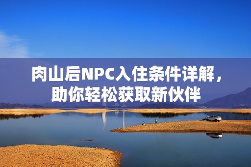 肉山后NPC入住條件詳解，助你輕松獲取新伙伴
