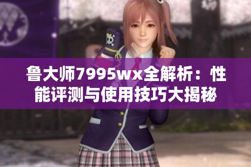 魯大師7995wx全解析：性能評測與使用技巧大揭秘
