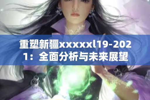 重塑新疆xxxxxl19-2021：全面分析與未來展望