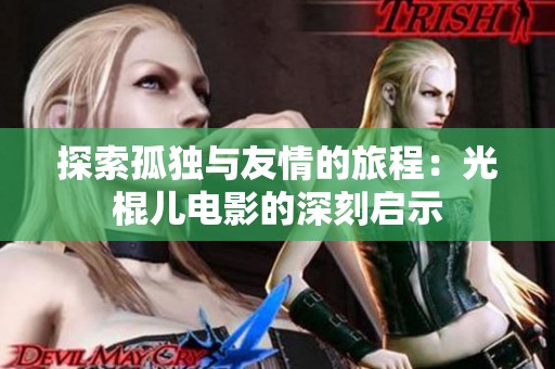 探索孤獨(dú)與友情的旅程：光棍兒電影的深刻啟示