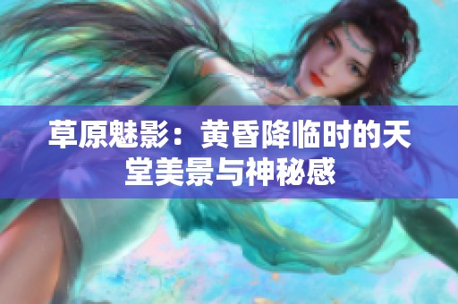 草原魅影：黃昏降臨時(shí)的天堂美景與神秘感