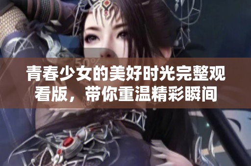 青春少女的美好時(shí)光完整觀看版，帶你重溫精彩瞬間