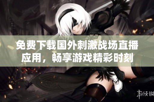 免費下載國外刺激戰(zhàn)場直播應(yīng)用，暢享游戲精彩時刻