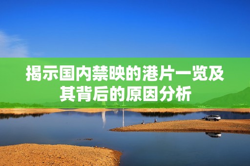 揭示國(guó)內(nèi)禁映的港片一覽及其背后的原因分析
