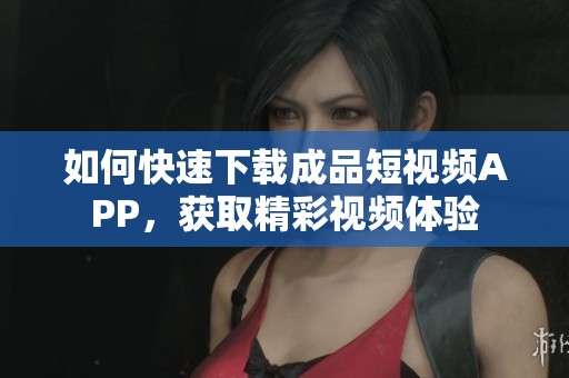 如何快速下載成品短視頻APP，獲取精彩視頻體驗