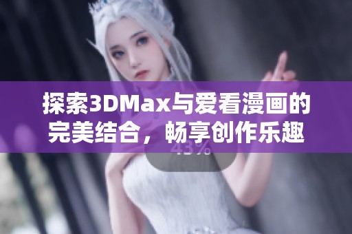 探索3DMax與愛看漫畫的完美結(jié)合，暢享創(chuàng)作樂趣