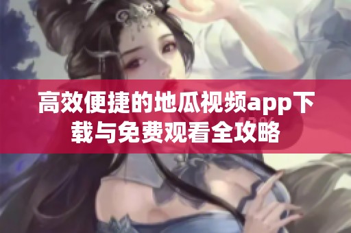 高效便捷的地瓜視頻app下載與免費觀看全攻略