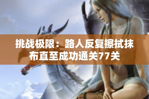 挑戰(zhàn)極限：路人反復(fù)擦拭抹布直至成功通關(guān)77關(guān)