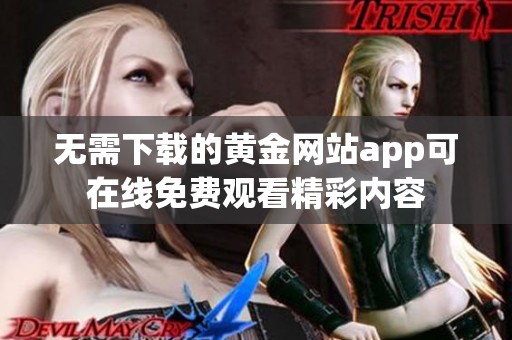 無(wú)需下載的黃金網(wǎng)站app可在線免費(fèi)觀看精彩內(nèi)容 無(wú)需下載的黃金網(wǎng)站app可在線免費(fèi)觀看精彩內(nèi)容