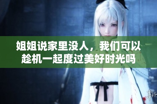 姐姐說家里沒人，我們可以趁機一起度過美好時光嗎